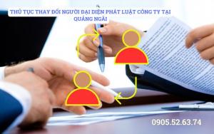 THỦ TỤC THAY ĐỔI NGƯỜI ĐẠI DIỆN PHÁT LUẬT CÔNG TY TẠI QUẢNG NGÃI